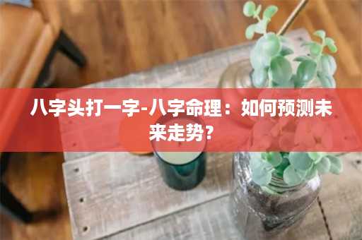 八字头打一字-八字命理：如何预测未来走势？