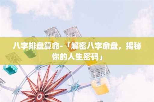 八字排盘算命-「解密八字命盘，揭秘你的人生密码」