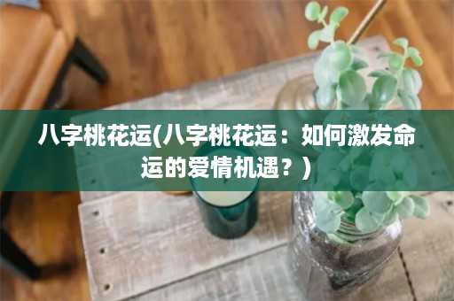 八字桃花运(八字桃花运：如何激发命运的爱情机遇？)