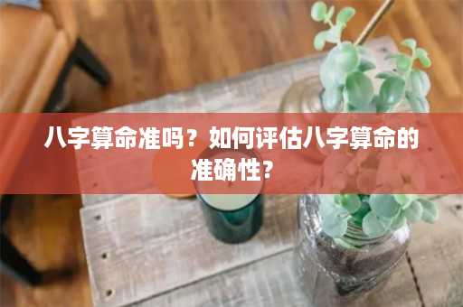 八字算命准吗？如何评估八字算命的准确性？