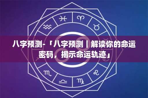 八字预测-「八字预测｜解读你的命运密码，揭示命运轨迹」