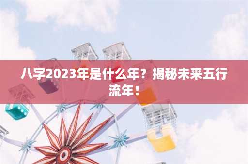 八字2023年是什么年？揭秘未来五行流年！