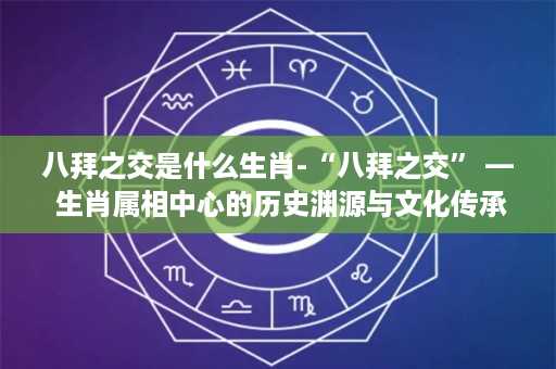 八拜之交是什么生肖-“八拜之交” — 生肖属相中心的历史渊源与文化传承