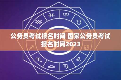 公务员考试报名时间 国家公务员考试报名时间2023