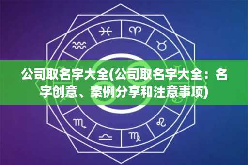 公司取名字大全(公司取名字大全：名字创意、案例分享和注意事项)