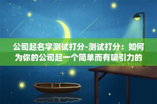 公司起名字测试打分-测试打分：如何为你的公司起一个简单而有吸引力的名字