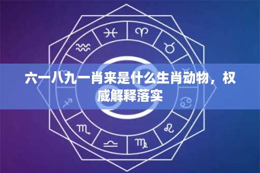 六一八九一肖来是什么生肖动物，权威解释落实