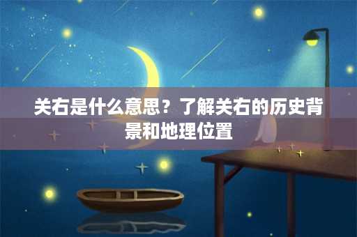 关右是什么意思？了解关右的历史背景和地理位置