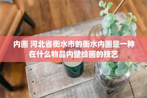 内画 河北省衡水市的衡水内画是一种在什么物品内壁绘画的技艺