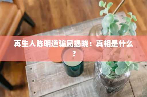 再生人陈明道骗局揭晓：真相是什么？