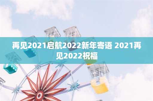 再见2021启航2022新年寄语 2021再见2022祝福