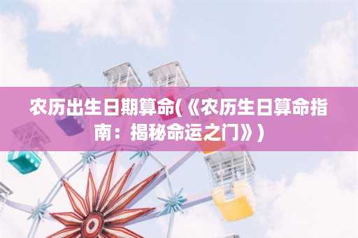 农历出生日期算命(《农历生日算命指南：揭秘命运之门》)