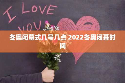 冬奥闭幕式几号几点 2022冬奥闭幕时间