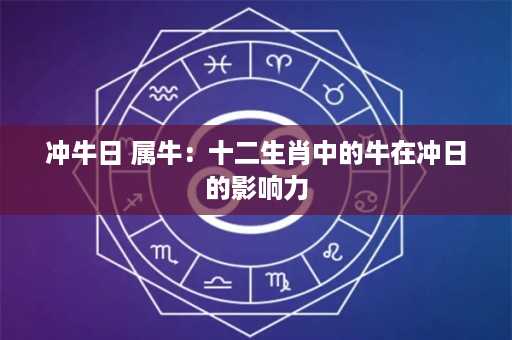 冲牛日 属牛：十二生肖中的牛在冲日的影响力