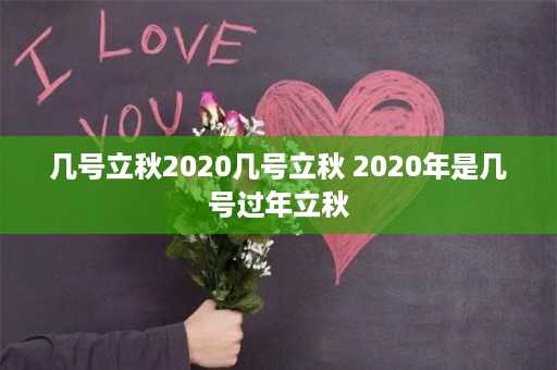 几号立秋2020几号立秋 2020年是几号过年立秋