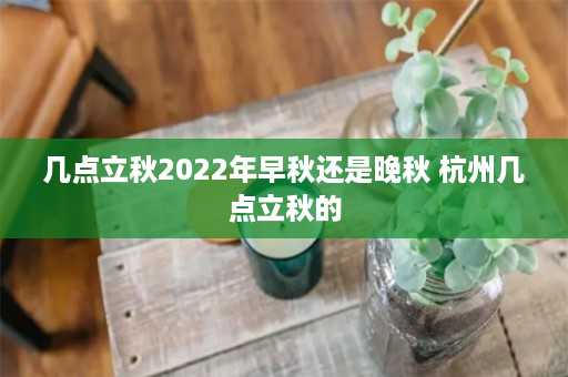 几点立秋2022年早秋还是晚秋 杭州几点立秋的