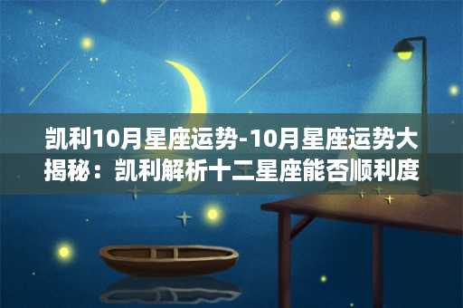 凯利10月星座运势-10月星座运势大揭秘：凯利解析十二星座能否顺利度过本月