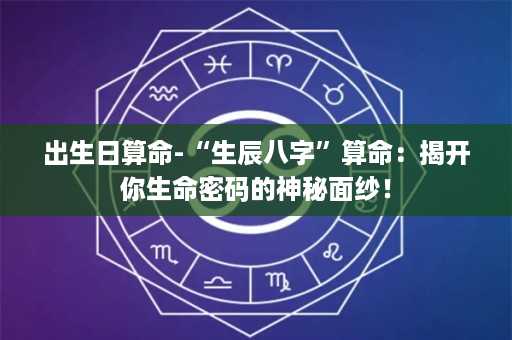 出生日算命-“生辰八字”算命：揭开你生命密码的神秘面纱！