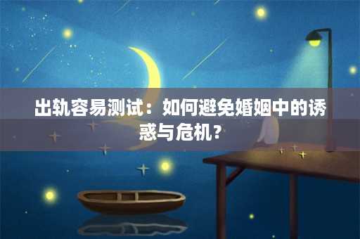 出轨容易测试：如何避免婚姻中的诱惑与危机？