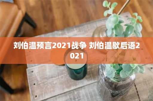 刘伯温预言2021战争 刘伯温歇后语2021