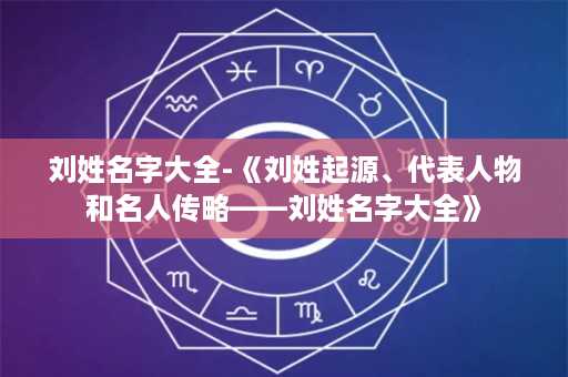 刘姓名字大全-《刘姓起源、代表人物和名人传略——刘姓名字大全》