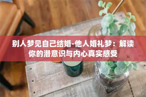 别人梦见自己结婚-他人婚礼梦：解读你的潜意识与内心真实感受