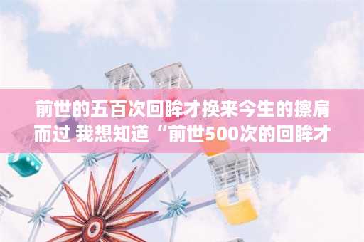 前世的五百次回眸才换来今生的擦肩而过 我想知道“前世500次的回眸才换来今生的擦肩而过”这句话原话出自哪里