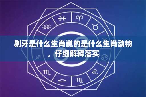 剔牙是什么生肖说的是什么生肖动物，仔细解释落实