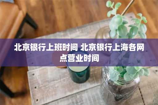 北京银行上班时间 北京银行上海各网点营业时间