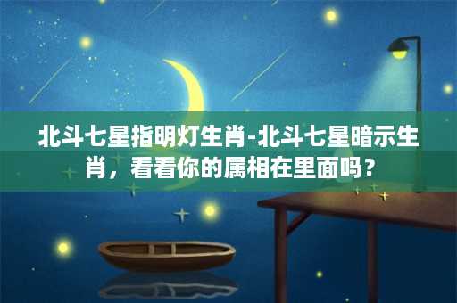 北斗七星指明灯生肖-北斗七星暗示生肖，看看你的属相在里面吗？