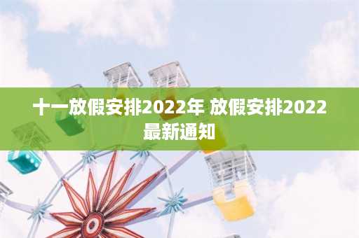 十一放假安排2022年 放假安排2022最新通知