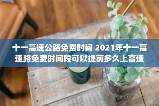 十一高速公路免费时间 2021年十一高速路免费时间段可以提前多久上高速