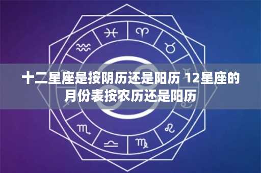 十二星座是按阴历还是阳历 12星座的月份表按农历还是阳历