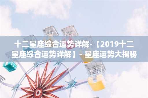 十二星座综合运势详解-【2019十二星座综合运势详解】- 星座运势大揭秘！