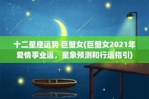 十二星座运势 巨蟹女(巨蟹女2021年爱情事业运，星象预测和行运指引)