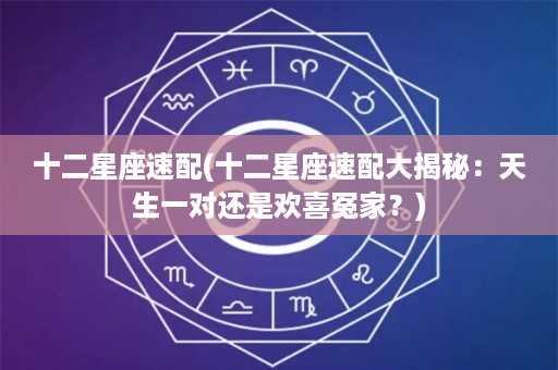 十二星座速配(十二星座速配大揭秘：天生一对还是欢喜冤家？)