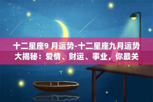 十二星座9 月运势-十二星座九月运势大揭秘：爱情、财运、事业，你最关心的问题都在这里！