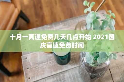 十月一高速免费几天几点开始 2021国庆高速免费时间