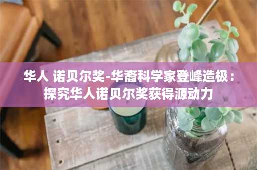 华人 诺贝尔奖-华裔科学家登峰造极：探究华人诺贝尔奖获得源动力