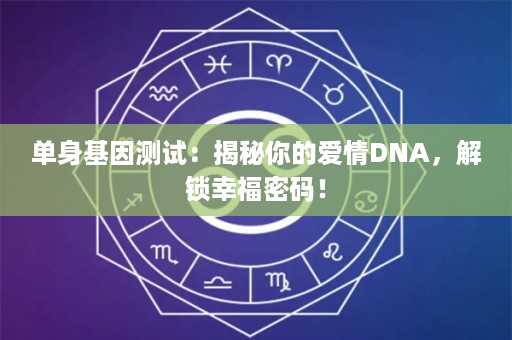 单身基因测试：揭秘你的爱情DNA，解锁幸福密码！