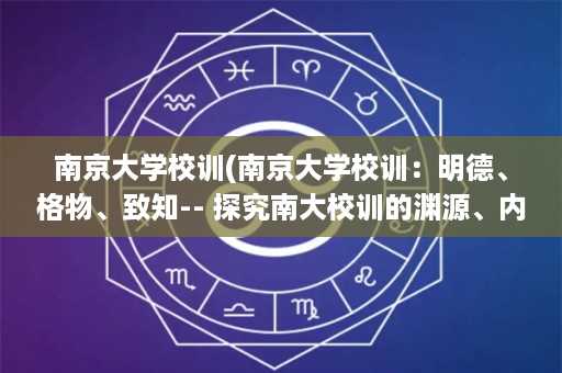 南京大学校训(南京大学校训：明德、格物、致知-- 探究南大校训的渊源、内涵及其对今日大学教育的启示)