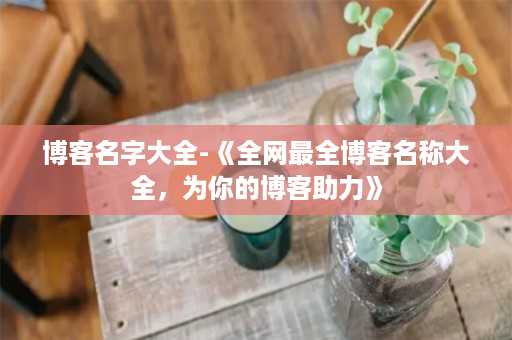 博客名字大全-《全网最全博客名称大全，为你的博客助力》