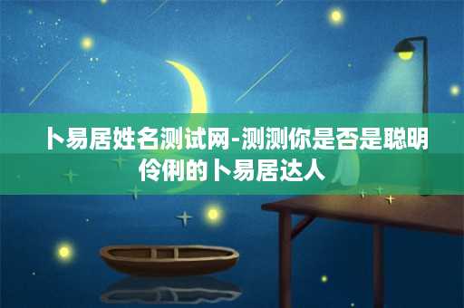 卜易居姓名测试网-测测你是否是聪明伶俐的卜易居达人