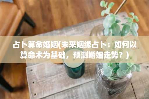 占卜算命婚姻(未来姻缘占卜：如何以算命术为基础，预测婚姻走势？)