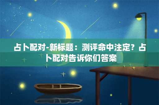 占卜配对-新标题：测评命中注定？占卜配对告诉你们答案