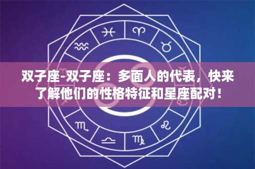 双子座-双子座：多面人的代表，快来了解他们的性格特征和星座配对！