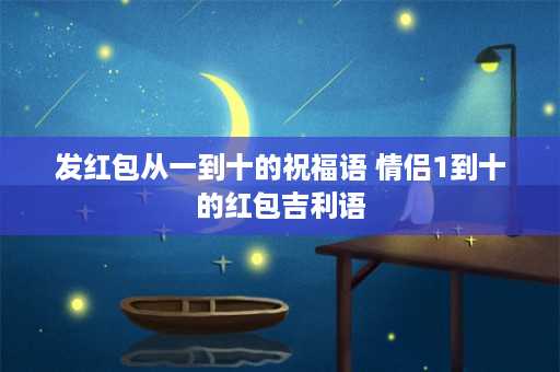 发红包从一到十的祝福语 情侣1到十的红包吉利语