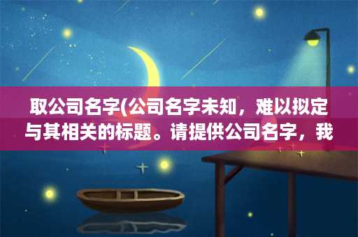 取公司名字(公司名字未知，难以拟定与其相关的标题。请提供公司名字，我将为您拟定一个符合要求的标题。)