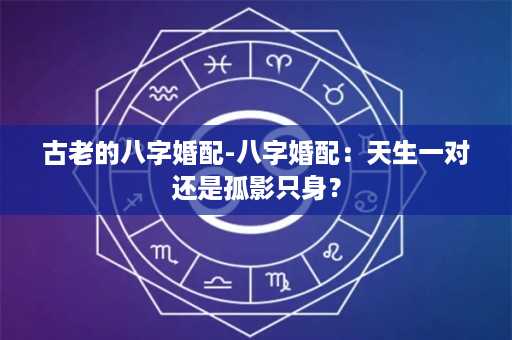 古老的八字婚配-八字婚配：天生一对还是孤影只身？