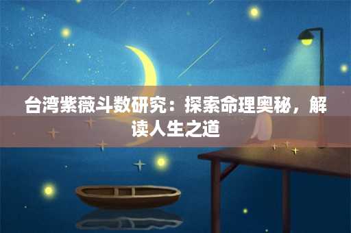 台湾紫薇斗数研究：探索命理奥秘，解读人生之道